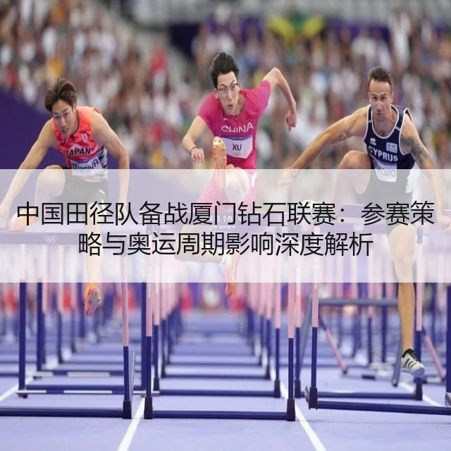 中国田径队备战厦门钻石联赛：参赛策略与奥运周期影响深度解析