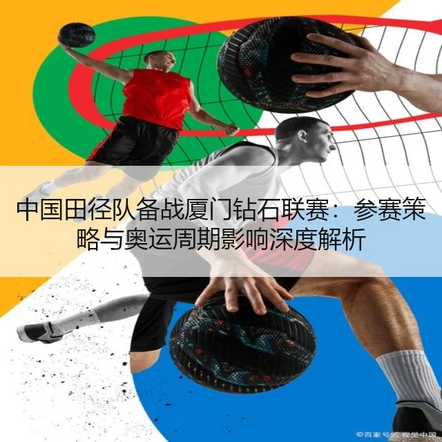 中国田径队备战厦门钻石联赛：参赛策略与奥运周期影响深度解析